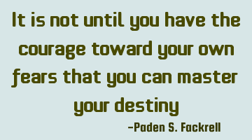 It is not until you have the courage toward your own fears that you can master your