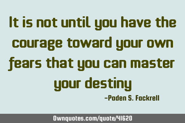 It is not until you have the courage toward your own fears that you can master your