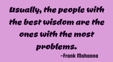 Usually, the people with the best wisdom are the ones with the most problems.
