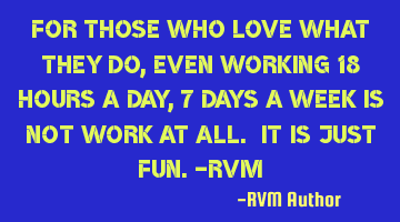 For those who love what they do, even working 18 hours a day, 7 days a week is not work at all. It