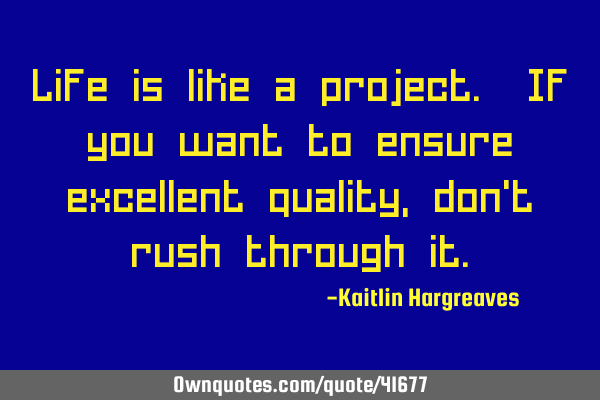 Life is like a project. If you want to ensure excellent quality, don