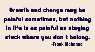 Growth and change may be painful sometimes, but nothing in life is as painful as staying stuck