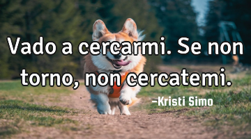 Vado a cercarmi. Se non torno, non cercatemi.