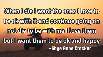 When i die i want the ones i love to be ok with it and continue going on not die to be with me i