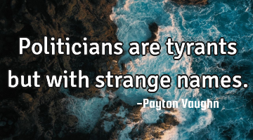 Politicians are tyrants but with strange names.