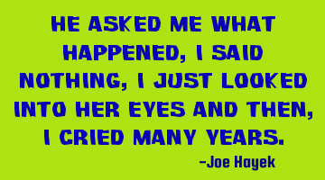 He asked me what happened, i said nothing, i just looked into her eyes and then, i cried many years.