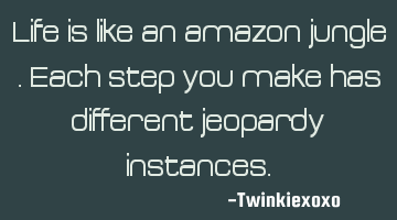 Life is like an amazon jungle. Each step you make has different jeopardy