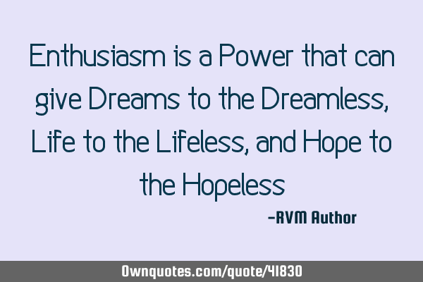 Enthusiasm is a Power that can give Dreams to the Dreamless, Life to the Lifeless, and Hope to the H