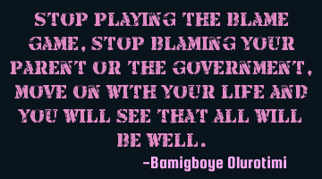 Stop playing the blame game, stop blaming your parent or the government, move on with your life and