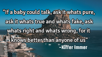 "If a baby could talk, ask it whats pure, ask it whats true and whats fake, ask whats right and