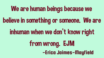 We are human beings because we believe in something or someone. We are inhuman when we don