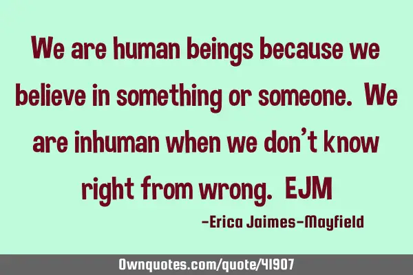 We are human beings because we believe in something or someone. We are inhuman when we don