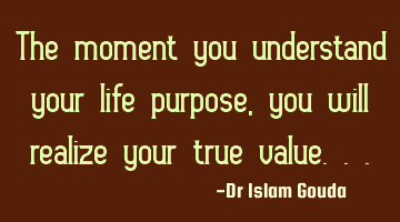The moment you understand your life purpose, you will realize your true value...