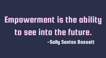 Empowerment is the ability to see into the future.
