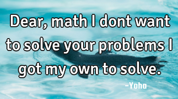 Dear, math i dont want to solve your problems i got my own to solve.