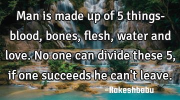 Man is made up of 5 things- blood , bones, flesh, water and love.   No one can divide these 5, if