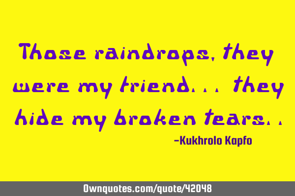 Those raindrops,they were my friend... they hide my broken