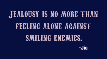 Jealousy is no more than feeling alone against smiling enemies.