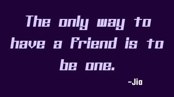 The only way to have a friend is to be one.