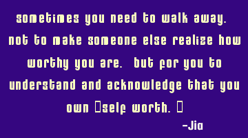 Sometimes you need to walk away. Not to make someone else realize how worthy you are. But for you