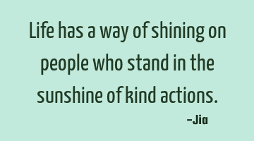 Life has a way of shining on people who stand in the sunshine of kind actions.