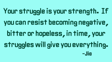 Your struggle is your strength. If you can resist becoming negative,bitter or hopeless,in time,your