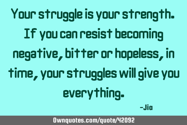 Your struggle is your strength. If you can resist becoming negative,bitter or hopeless,in time,your