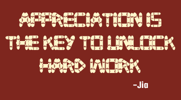Appreciation is the key to unlock hard work.