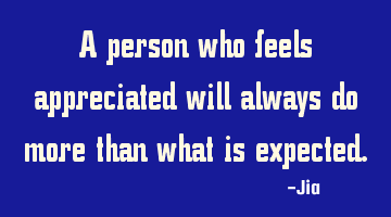 A person who feels appreciated will always do more than what is expected.