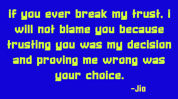 If you ever break my trust,I will not blame you because Trusting you was my DECISION and proving me
