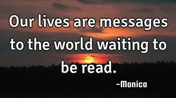 Our lives are messages to the world waiting to be