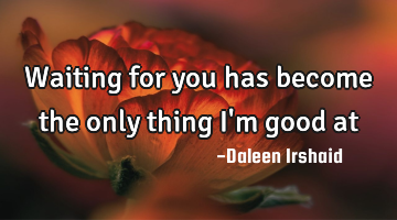 Waiting for you has become the only thing I'm good at