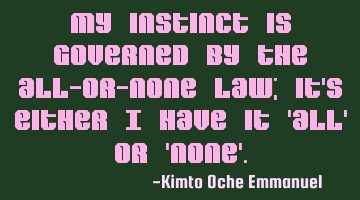 My instinct is governed by the all-or-none law; it's either I have it 'all' or 'none'.