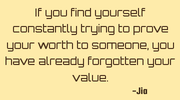 If you find yourself constantly trying to prove your worth to someone, you have already forgotten