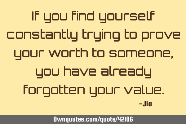If you find yourself constantly trying to prove your worth to someone, you have already forgotten