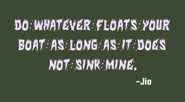 Do whatever floats your boat as long as it does not sink mine.