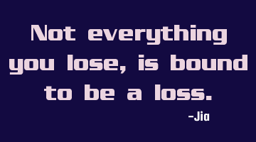 Not everything you lose,is bound to be a loss.