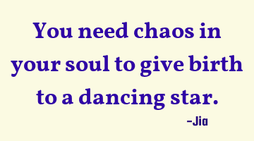 You need chaos in your soul to give birth to a dancing star.