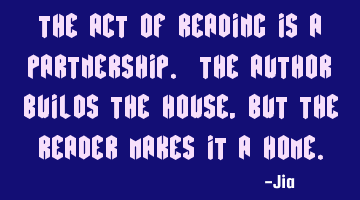 The act of reading is a partnership. The author builds the house,but the reader makes it a home.