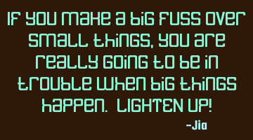 If you make a big fuss over small things,you are really going to be in trouble when big things