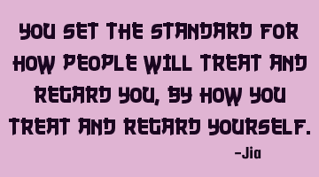You set the standard for how people will treat and regard you,by how you treat and regard YOURSELF.