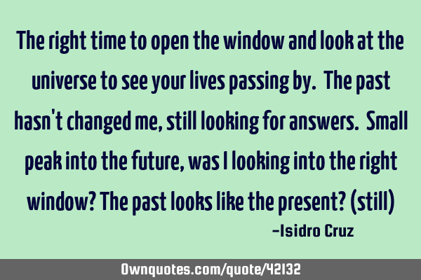 The right time to open the window and look at the universe to see your lives passing by. The past