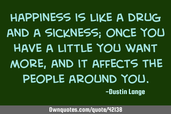 Happiness is like a drug and a sickness; once you have a little you want more, and it affects the