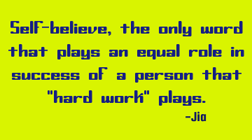 Self-believe,the only word that plays an equal role in success of a person that "hard work" plays.