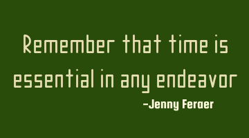 Remember that time is essential in any endeavor