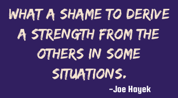 What a shame to derive a strength from the others in some situations.