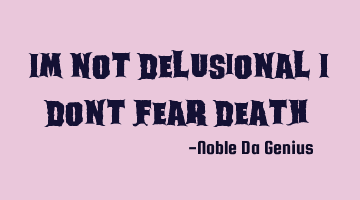 Im not delusional i dont fear death