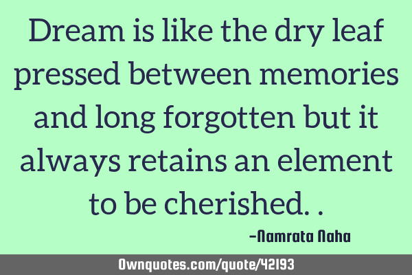 Dream is like the dry leaf pressed between memories and long forgotten but it always retains an