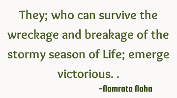 They; who can survive the wreckage and breakage of the stormy season of Life; emerge