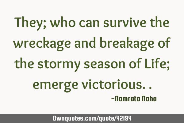 They; who can survive the wreckage and breakage of the stormy season of Life; emerge